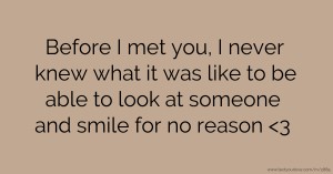 Before I met you, I never knew what it was like to be able to look at someone and smile for no reason <3