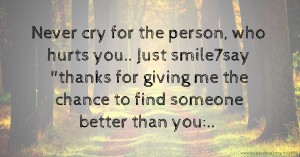 Never cry for the person, who hurts you.. Just smile7say thanks for giving me the chance to find someone better than you:..