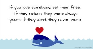 If you love somebody; set them free. If they return, they were always yours. If they don't, they never were.