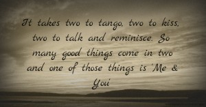 It takes two to tango, two to kiss, two to talk and reminisce. So many good things come in two and one of those things is 'Me & You'.