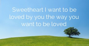 Sweetheart I want to be loved by you the way you want to be loved.