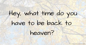 Hey, what time do you have to be back to heaven?