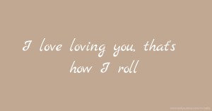 I love loving you, that's how I roll