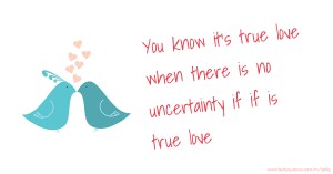 You know it's true love when there is no uncertainty if if is true love.