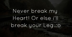 Never break my Heart!  Or else i'll break your Leg..:o