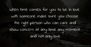 When time comes for you to be in love with someone make sure you choose the right person who can care and show concern at any time any moment and not only love