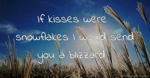 If kisses were snowflakes I would send you a blizzard.