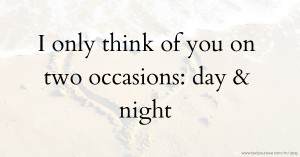 I only think of you on two occasions: day & night