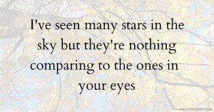 I've seen many stars in the sky but they're nothing comparing to the ones in your eyes.