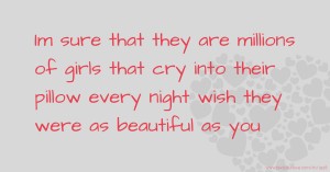 Im sure that they are millions of girls that cry into their pillow every night wish they were as beautiful as you