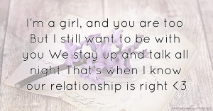 I'm a girl, and you are too  But I still want to be with you  We stay up and talk all night  That's when I know our relationship is right <3