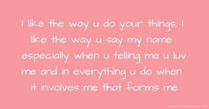 I like the way u do your things, I like the way u say my name especially when u telling me u luv me and in everything u do when it involves me that forms me