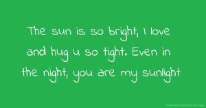 The sun is so bright, I love and hug u so tight. Even in the night, you are my sunlight.