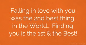 Falling in love with you was the 2nd best thing in the World... Finding you is the 1st & the Best!