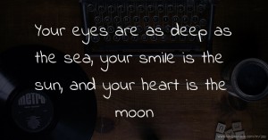 Your eyes are as deep as the sea, your smile is the sun, and your heart is the moon