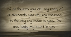 Of all flowers you are my rose, of all diamonds you are my kohinoor, in the sky my moon is you... I'm only body my heart is you.