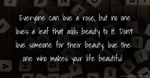 Everyone can love a rose, but no one loves a leaf that adds beauty to it. Don't love someone for their beauty, love the one who makes your life beautiful.