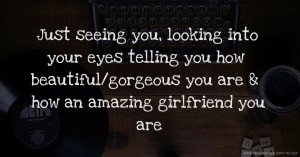 Just seeing you, looking into your eyes telling you how beautiful/gorgeous you are & how an amazing girlfriend you are
