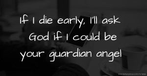 If I die early, I'll ask God if I could be your guardian angel.