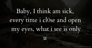 Baby, I think am sick, every time i cl0se and open my eyes, what i see is only u.