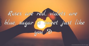 Roses are red, violets are blue, sugar is sweet just like you :D