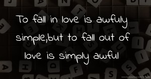 To fall in love is awfuly simple,but to fall out of love is simply awful