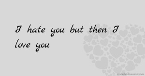 I hate you but then I love you