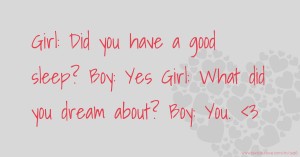 Girl: Did you have a good sleep?  Boy: Yes  Girl: What did you dream about?  Boy: You. <3