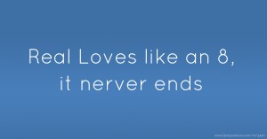 Real Loves like an 8, it nerver ends.