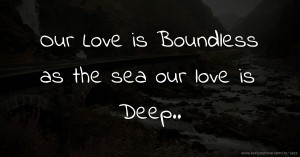 Our Love is Boundless as the sea our love is Deep..