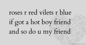 roses r red vilets r blue if got a hot boy friend and so do u my friend