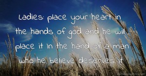 Ladies: place your heart in the hands of god and he will place it In the hand of a man who he believe deserves it.