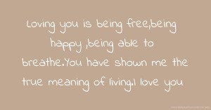 Loving you is being free,being happy ,being able to breathe.You have shown me the true meaning of living.I love you.