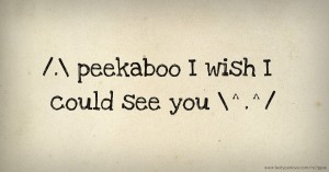 /.\ peekaboo I wish I could see you \^.^/