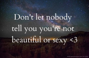 Don't let nobody tell you you're not beautiful or sexy <3