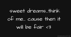 sweet dreams...think of me... cause then it will be fair <3