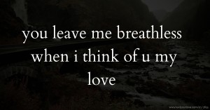 you leave me breathless when i think of u my love.