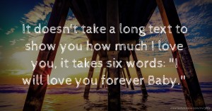 It doesn't take a long text to show you how much I love you, it takes six words: I will love you forever Baby.