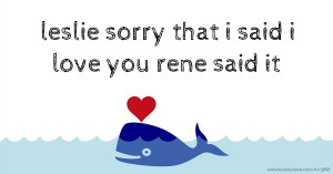 leslie sorry that i said i love you rene said it