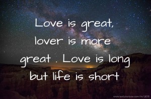 Love is great, lover is more great . Love is long but life is short