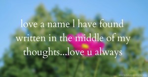 love a name l have found written in the middle of my thoughts...love u always