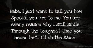 Babe, I just want to tell you how special you are to me. You are every reason why I still smile. Through the toughest time you never left.. I'll do the same .