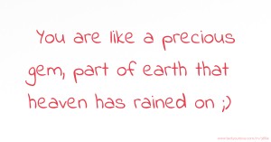 You are like a precious gem, part of earth that heaven has rained on  ;)