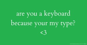 are you a keyboard because your my type? <3