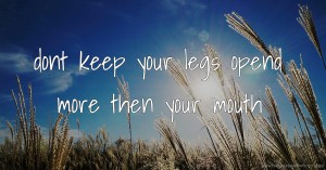 dont keep your legs opend more then your mouth.