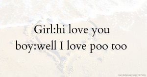 Girl:hi love you   boy:well I love poo too