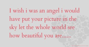 I wish i was an angel i would have put your picture in the sky let the whole world see how beautiful you are......