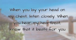 When you lay your head on my chest, listen closely. When you hear my heartbeat, know that it beats for you.