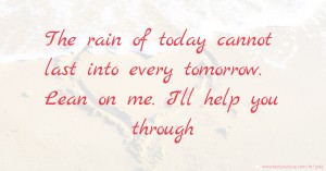 The rain of today cannot last into every tomorrow. Lean on me. I'll help you through.