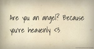 Are you an angel? Because you're heavenly <3